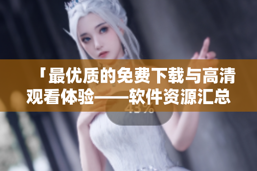 「最优质的免费下载与高清观看体验——软件资源汇总！」