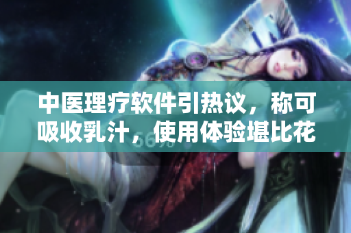 中医理疗软件引热议，称可吸收乳汁，使用体验堪比花蒂吮吸视频。
