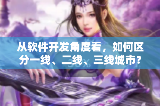 从软件开发角度看，如何区分一线、二线、三线城市？——一个编辑的思考