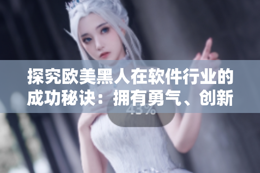 探究欧美黑人在软件行业的成功秘诀：拥有勇气、创新和自信的性格特点