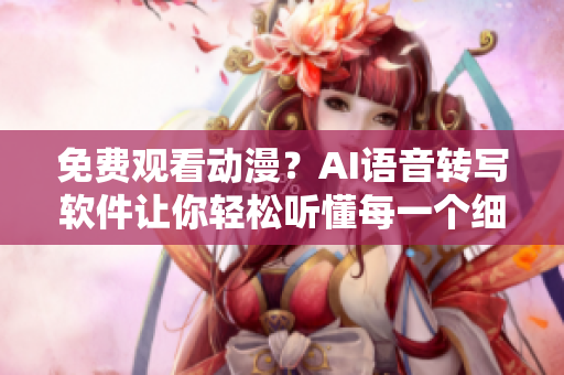 免费观看动漫？AI语音转写软件让你轻松听懂每一个细节