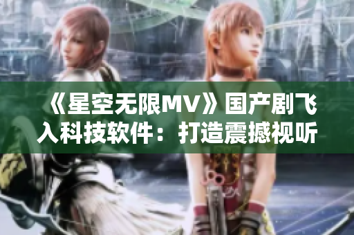 《星空无限MV》国产剧飞入科技软件：打造震撼视听体验！