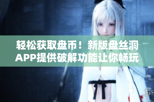 轻松获取盘币！新版盘丝洞APP提供破解功能让你畅玩无限存储空间