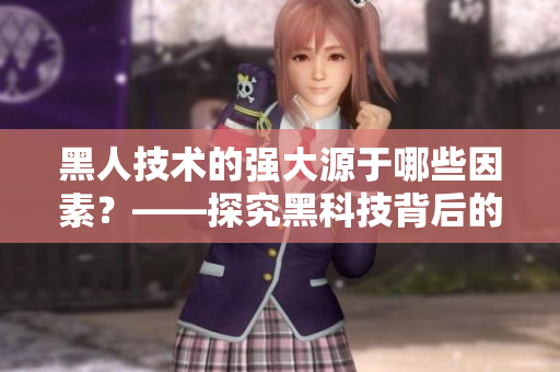 黑人技术的强大源于哪些因素？——探究黑科技背后的秘密