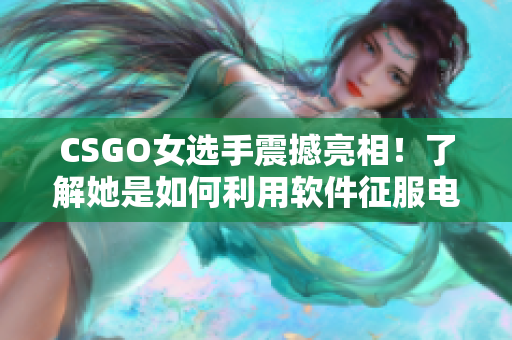 CSGO女选手震撼亮相！了解她是如何利用软件征服电子竞技领域的吧！