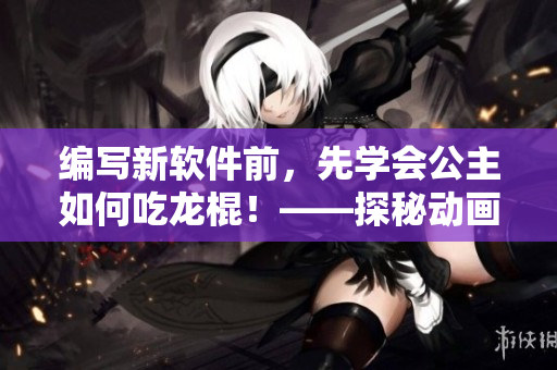 编写新软件前，先学会公主如何吃龙棍！——探秘动画片《御花园》第几集