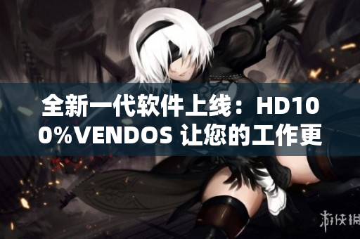 全新一代软件上线：HD100%VENDOS 让您的工作更加高效