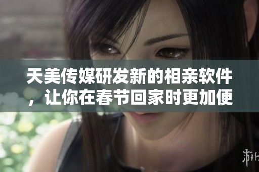 天美传媒研发新的相亲软件，让你在春节回家时更加便利和高效地寻找爱情