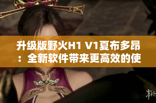 升级版野火H1 V1夏布多昂：全新软件带来更高效的使用体验