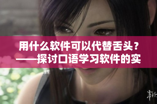用什么软件可以代替舌头？——探讨口语学习软件的实际效用