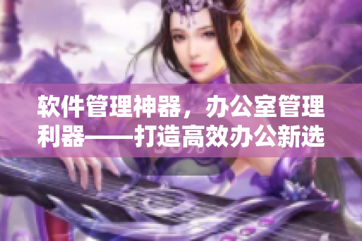 软件管理神器，办公室管理利器——打造高效办公新选择