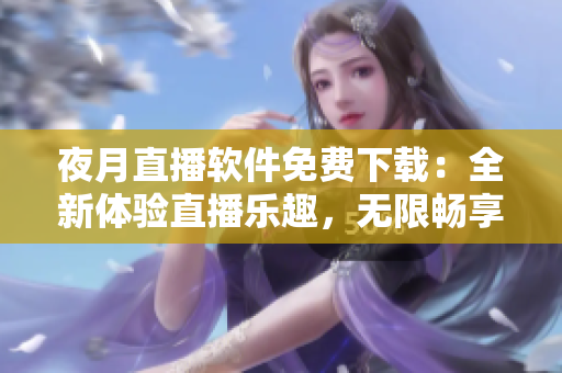 夜月直播软件免费下载：全新体验直播乐趣，无限畅享视频互动功能