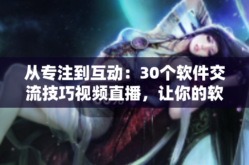 从专注到互动：30个软件交流技巧视频直播，让你的软件操作更高效！