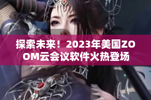 探索未来！2023年美国ZOOM云会议软件火热登场