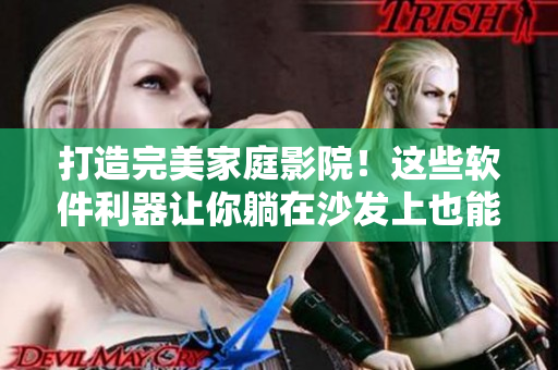 打造完美家庭影院！这些软件利器让你躺在沙发上也能畅享视听盛宴！