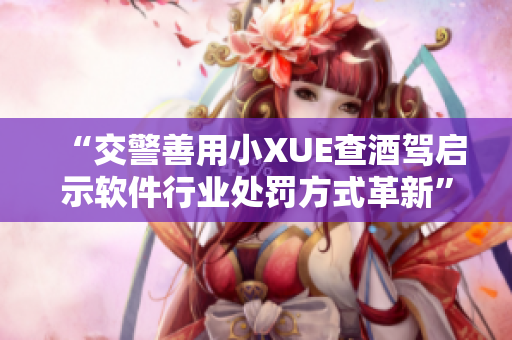 “交警善用小XUE查酒驾启示软件行业处罚方式革新”