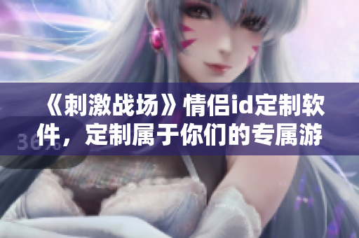 《刺激战场》情侣id定制软件，定制属于你们的专属游戏id！