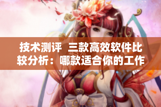 技术测评  三款高效软件比较分析：哪款适合你的工作需求？