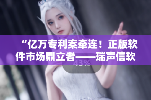 “亿万专利案牵连！正版软件市场鼎立者——瑞声信软，被指控推广盗版产品”