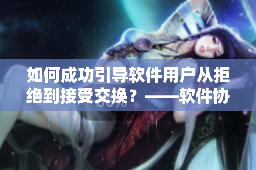 如何成功引导软件用户从拒绝到接受交换？——软件协商技巧