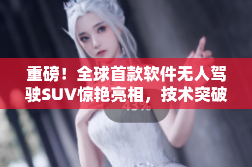 重磅！全球首款软件无人驾驶SUV惊艳亮相，技术突破无人区！