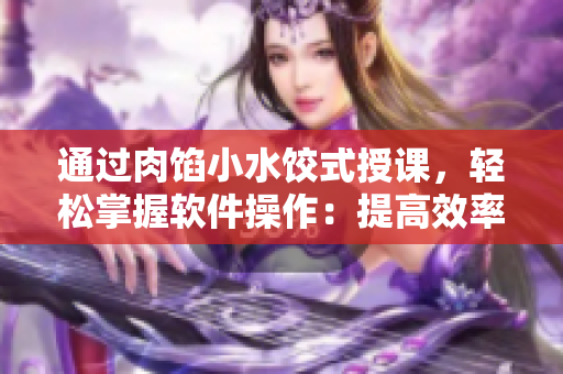 通过肉馅小水饺式授课，轻松掌握软件操作：提高效率，优化体验！