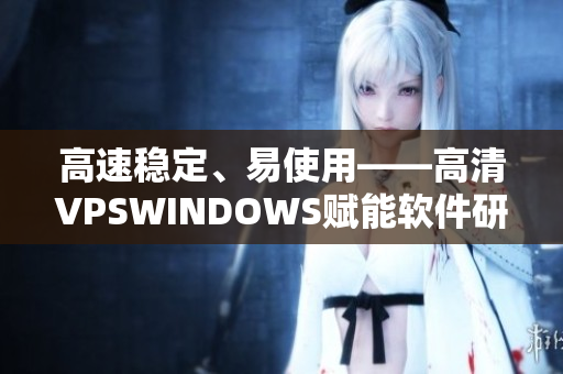 高速稳定、易使用——高清VPSWINDOWS赋能软件研发新生代