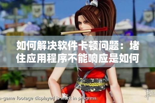 如何解决软件卡顿问题：堵住应用程序不能响应是如何解决的