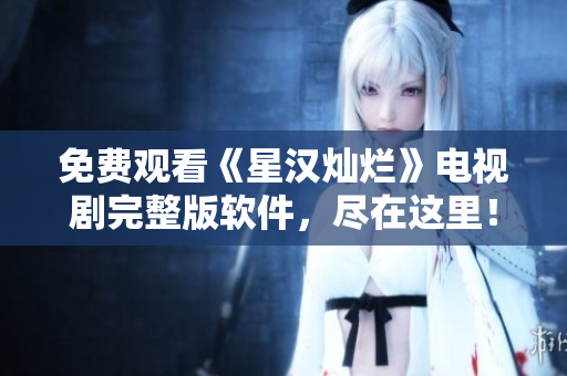 免费观看《星汉灿烂》电视剧完整版软件，尽在这里！