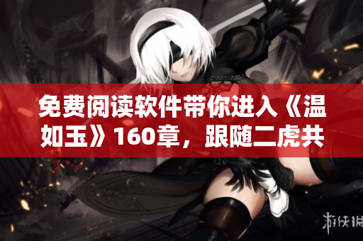 免费阅读软件带你进入《温如玉》160章，跟随二虎共享甜蜜人生