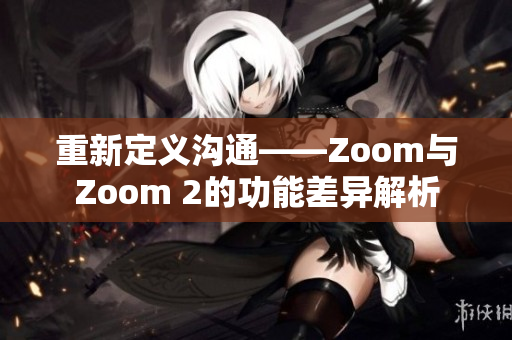 重新定义沟通——Zoom与Zoom 2的功能差异解析