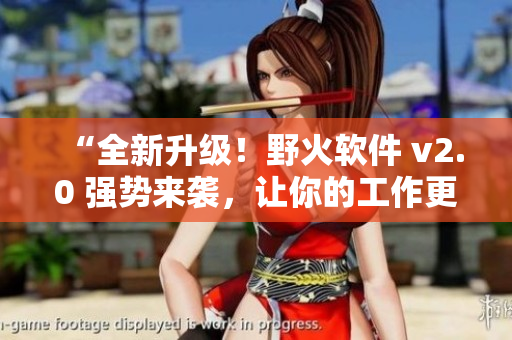 “全新升级！野火软件 v2.0 强势来袭，让你的工作更轻松”