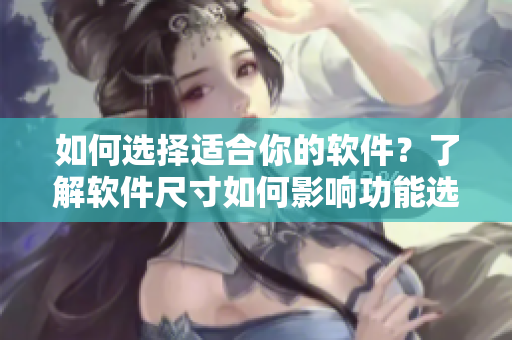 如何选择适合你的软件？了解软件尺寸如何影响功能选择！