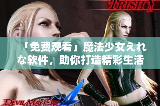 「免费观看」魔法少女えれな软件，助你打造精彩生活体验