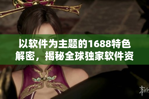 以软件为主题的1688特色解密，揭秘全球独家软件资源！