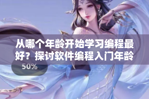 从哪个年龄开始学习编程最好？探讨软件编程入门年龄限制的探讨