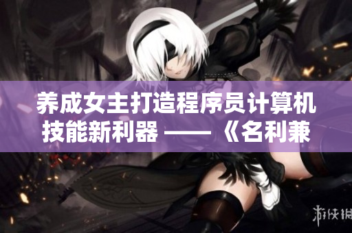 养成女主打造程序员计算机技能新利器 —— 《名利兼收：编程之道》