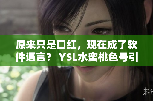 原来只是口红，现在成了软件语言？ YSL水蜜桃色号引领软件界美学！