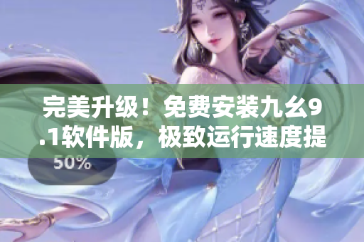 完美升级！免费安装九幺9.1软件版，极致运行速度提升！