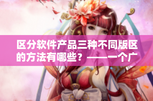 区分软件产品三种不同版区的方法有哪些？——一个广义的解析