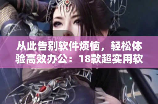 从此告别软件烦恼，轻松体验高效办公：18款超实用软件推荐