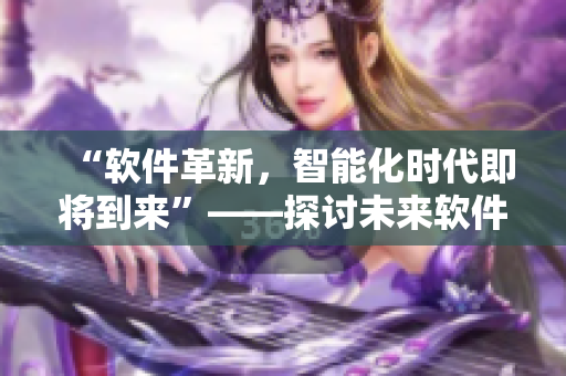 “软件革新，智能化时代即将到来”——探讨未来软件发展新趋势