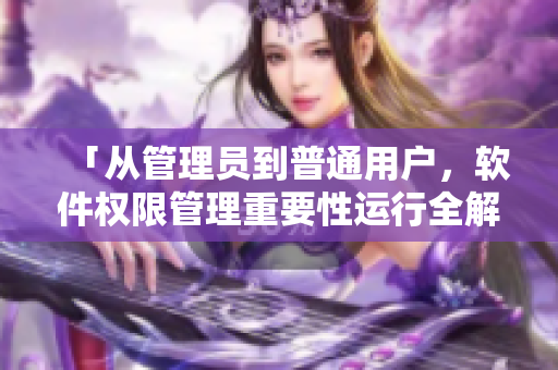 「从管理员到普通用户，软件权限管理重要性运行全解析！」