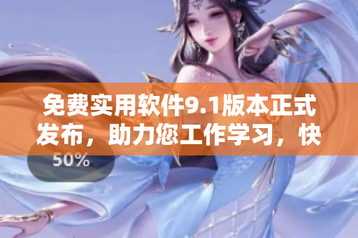 免费实用软件9.1版本正式发布，助力您工作学习，快速提高效率！