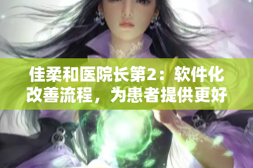 佳柔和医院长第2：软件化改善流程，为患者提供更好的医疗体验！
