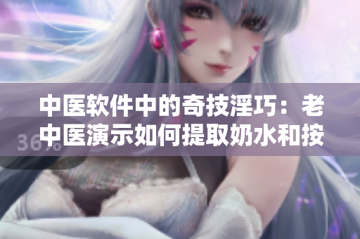 中医软件中的奇技淫巧：老中医演示如何提取奶水和按摩花蒂
