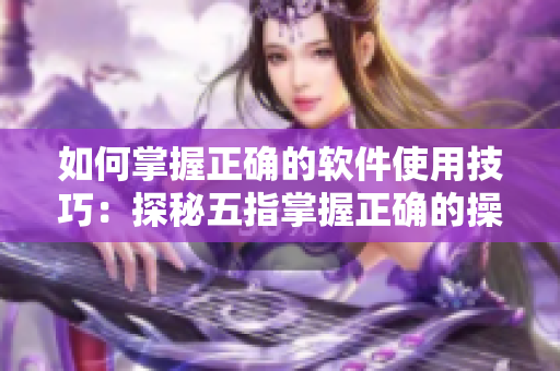 如何掌握正确的软件使用技巧：探秘五指掌握正确的操作手法