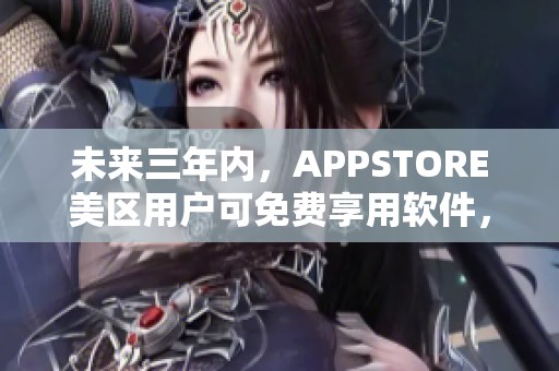 未来三年内，APPSTORE美区用户可免费享用软件，项目力度空前！