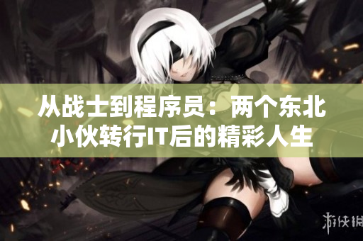 从战士到程序员：两个东北小伙转行IT后的精彩人生
