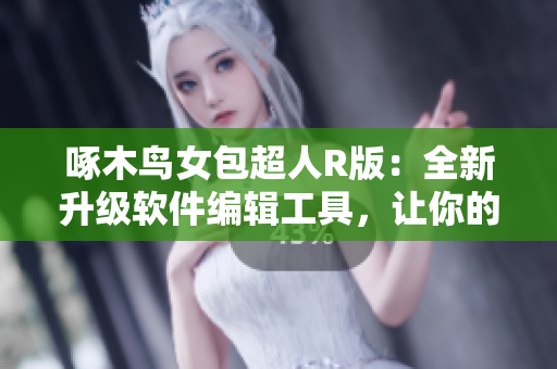啄木鸟女包超人R版：全新升级软件编辑工具，让你的文章更加精彩！